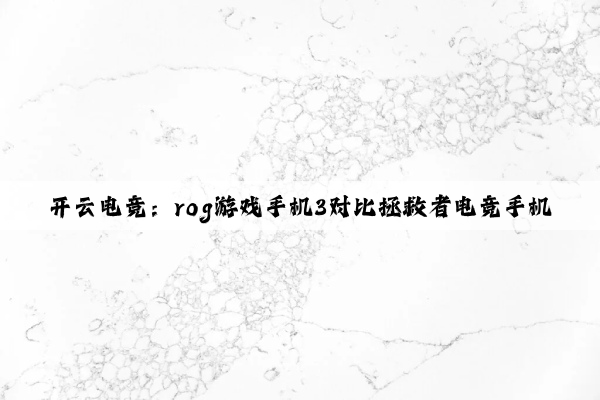 开云电竞：rog游戏手机3对比拯救者电竞手机