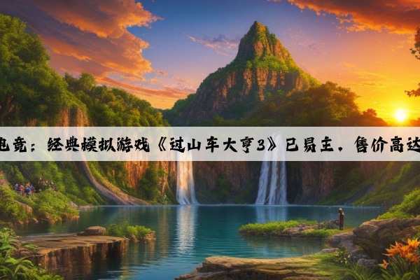 开云电竞：经典模拟游戏《过山车大亨3》已易主，售价高达300%